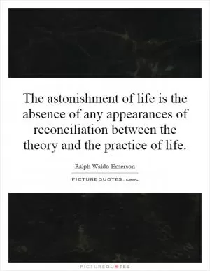 The astonishment of life is the absence of any appearances of reconciliation between the theory and the practice of life Picture Quote #1