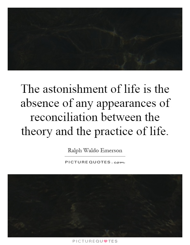 The astonishment of life is the absence of any appearances of reconciliation between the theory and the practice of life Picture Quote #1