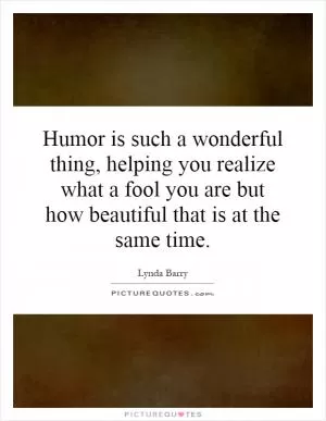 Humor is such a wonderful thing, helping you realize what a fool you are but how beautiful that is at the same time Picture Quote #1