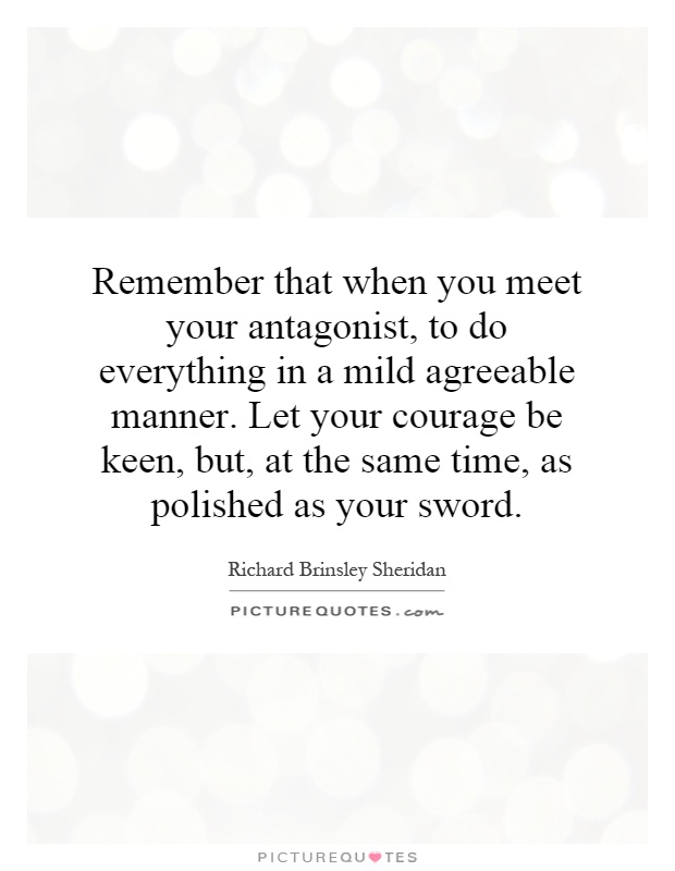 Remember that when you meet your antagonist, to do everything in a mild agreeable manner. Let your courage be keen, but, at the same time, as polished as your sword Picture Quote #1