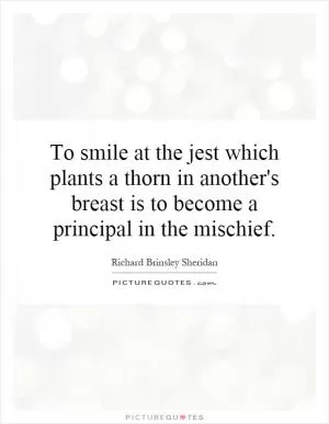 To smile at the jest which plants a thorn in another's breast is to become a principal in the mischief Picture Quote #1