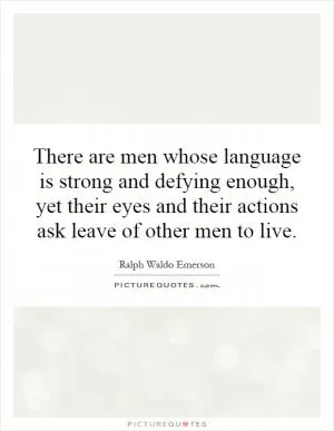 There are men whose language is strong and defying enough, yet their eyes and their actions ask leave of other men to live Picture Quote #1
