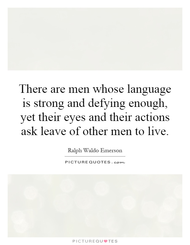 There are men whose language is strong and defying enough, yet their eyes and their actions ask leave of other men to live Picture Quote #1