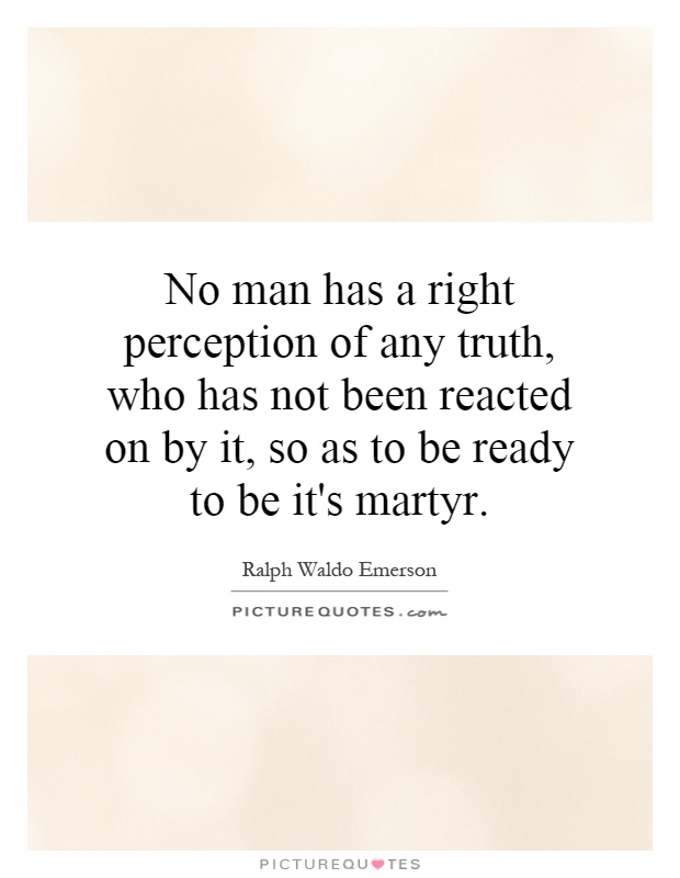 No man has a right perception of any truth, who has not been reacted on by it, so as to be ready to be it's martyr Picture Quote #1