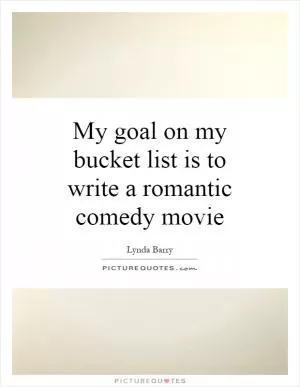 My goal on my bucket list is to write a romantic comedy movie Picture Quote #1