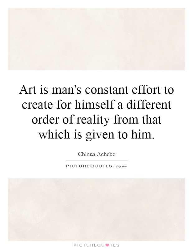 Art is man's constant effort to create for himself a different order of reality from that which is given to him Picture Quote #1