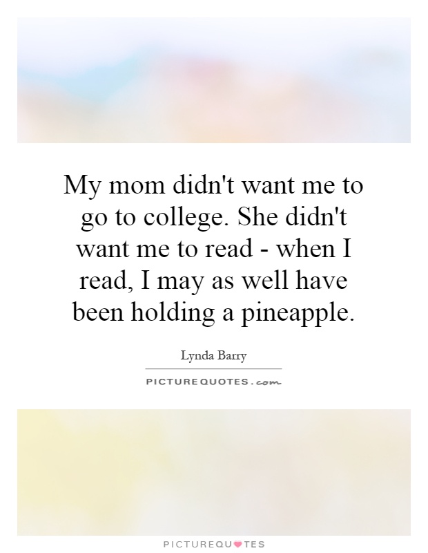 My mom didn't want me to go to college. She didn't want me to read - when I read, I may as well have been holding a pineapple Picture Quote #1
