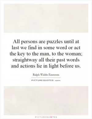 All persons are puzzles until at last we find in some word or act the key to the man, to the woman; straightway all their past words and actions lie in light before us Picture Quote #1