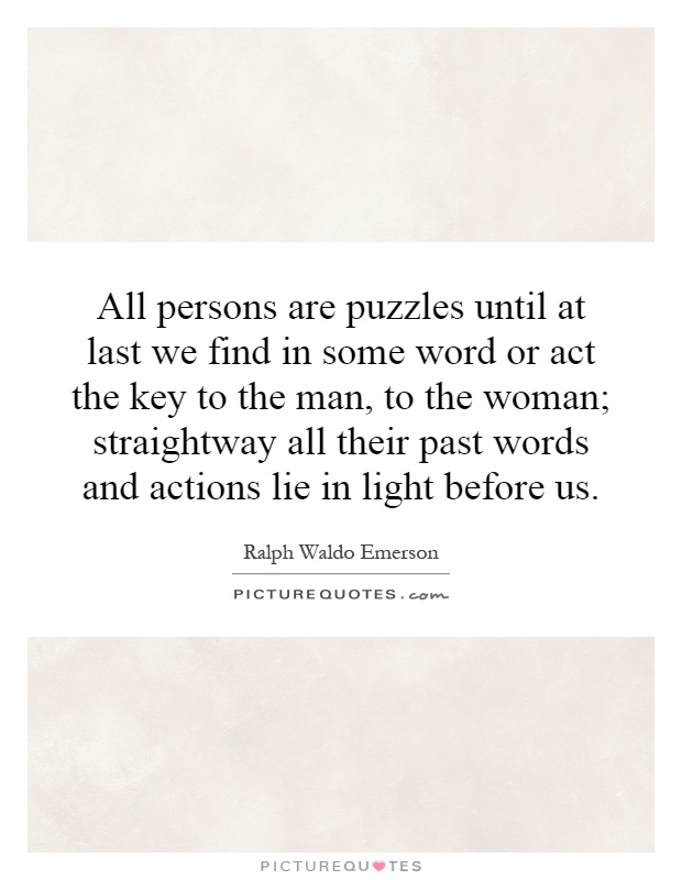 All persons are puzzles until at last we find in some word or act the key to the man, to the woman; straightway all their past words and actions lie in light before us Picture Quote #1