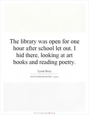 The library was open for one hour after school let out. I hid there, looking at art books and reading poetry Picture Quote #1