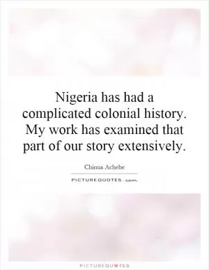 Nigeria has had a complicated colonial history. My work has examined that part of our story extensively Picture Quote #1