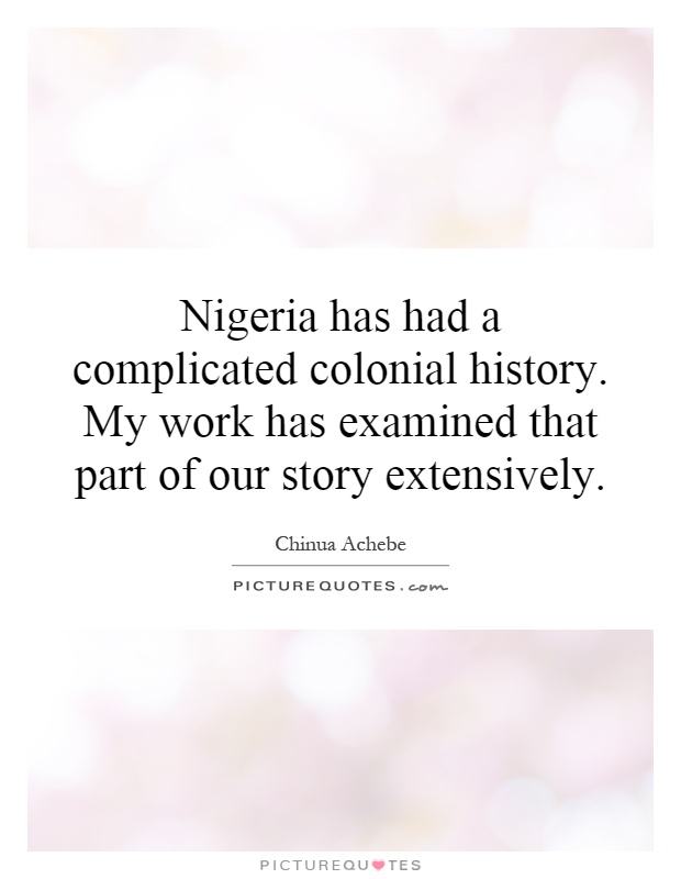 Nigeria has had a complicated colonial history. My work has examined that part of our story extensively Picture Quote #1