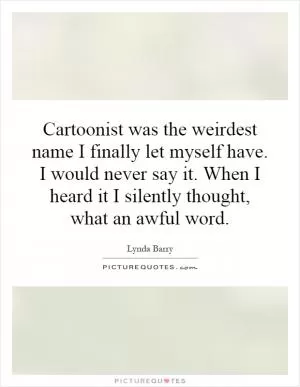 Cartoonist was the weirdest name I finally let myself have. I would never say it. When I heard it I silently thought, what an awful word Picture Quote #1