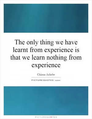The only thing we have learnt from experience is that we learn nothing from experience Picture Quote #1