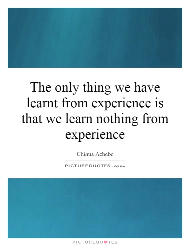 The only thing we have learnt from experience is that we learn nothing from experience Picture Quote #1