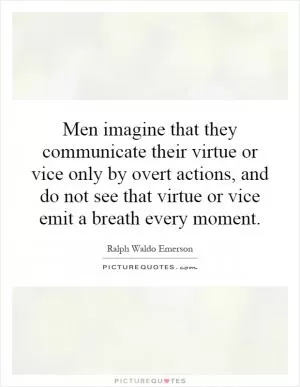 Men imagine that they communicate their virtue or vice only by overt actions, and do not see that virtue or vice emit a breath every moment Picture Quote #1