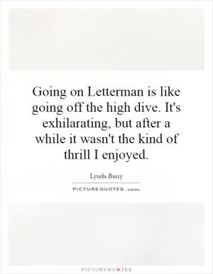 Going on Letterman is like going off the high dive. It's exhilarating, but after a while it wasn't the kind of thrill I enjoyed Picture Quote #1
