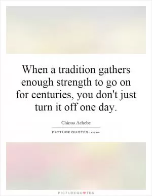 When a tradition gathers enough strength to go on for centuries, you don't just turn it off one day Picture Quote #1