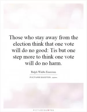 Those who stay away from the election think that one vote will do no good: Tis but one step more to think one vote will do no harm Picture Quote #1