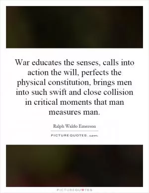 War educates the senses, calls into action the will, perfects the physical constitution, brings men into such swift and close collision in critical moments that man measures man Picture Quote #1