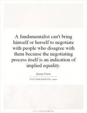 A fundamentalist can't bring himself or herself to negotiate with people who disagree with them because the negotiating process itself is an indication of implied equality Picture Quote #1