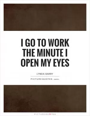 I go to work the minute I open my eyes Picture Quote #1