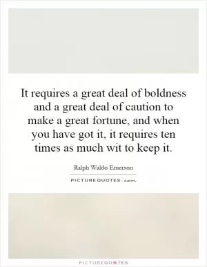 It requires a great deal of boldness and a great deal of caution to make a great fortune, and when you have got it, it requires ten times as much wit to keep it Picture Quote #1