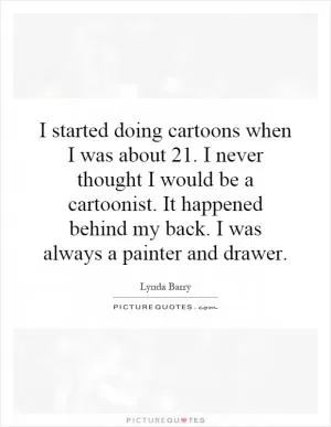 I started doing cartoons when I was about 21. I never thought I would be a cartoonist. It happened behind my back. I was always a painter and drawer Picture Quote #1