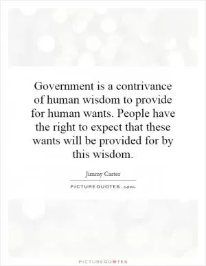 Government is a contrivance of human wisdom to provide for human wants. People have the right to expect that these wants will be provided for by this wisdom Picture Quote #1