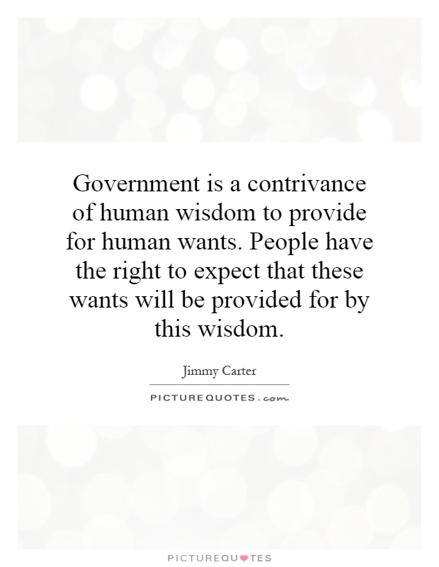 Government is a contrivance of human wisdom to provide for human wants. People have the right to expect that these wants will be provided for by this wisdom Picture Quote #1
