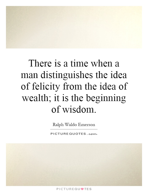 There is a time when a man distinguishes the idea of felicity from the idea of wealth; it is the beginning of wisdom Picture Quote #1