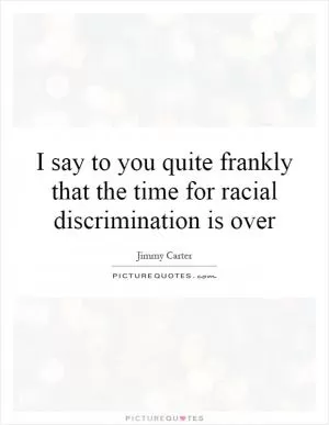 I say to you quite frankly that the time for racial discrimination is over Picture Quote #1