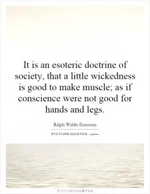 It is an esoteric doctrine of society, that a little wickedness is good to make muscle; as if conscience were not good for hands and legs Picture Quote #1