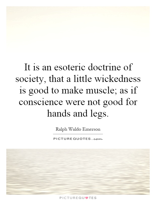 It is an esoteric doctrine of society, that a little wickedness is good to make muscle; as if conscience were not good for hands and legs Picture Quote #1