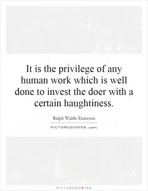 It is the privilege of any human work which is well done to invest the doer with a certain haughtiness Picture Quote #1