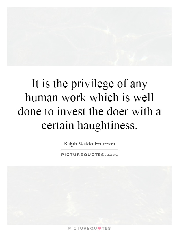 It is the privilege of any human work which is well done to invest the doer with a certain haughtiness Picture Quote #1