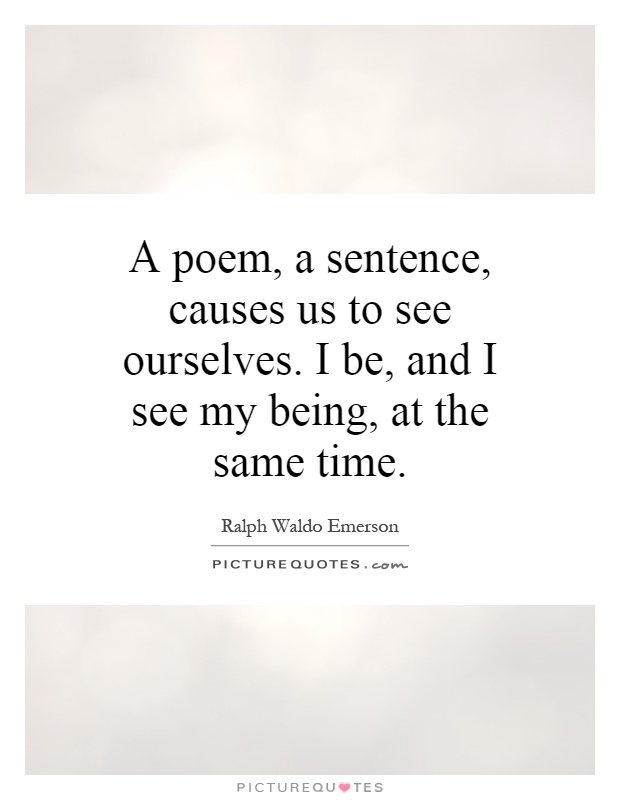 A poem, a sentence, causes us to see ourselves. I be, and I see my being, at the same time Picture Quote #1