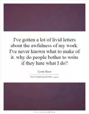 I've gotten a lot of livid letters about the awfulness of my work. I've never known what to make of it. why do people bother to write if they hate what I do? Picture Quote #1