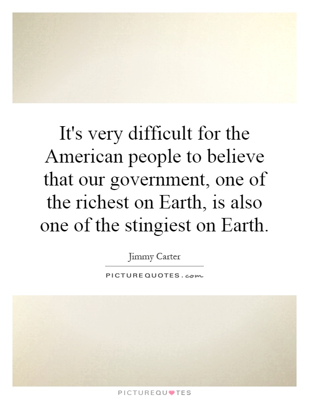 It's very difficult for the American people to believe that our government, one of the richest on Earth, is also one of the stingiest on Earth Picture Quote #1
