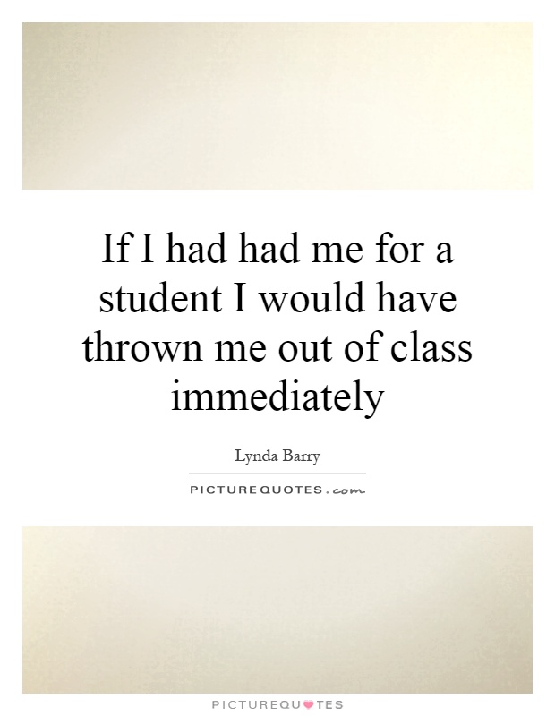 If I had had me for a student I would have thrown me out of class immediately Picture Quote #1