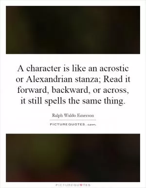 A character is like an acrostic or Alexandrian stanza; Read it forward, backward, or across, it still spells the same thing Picture Quote #1