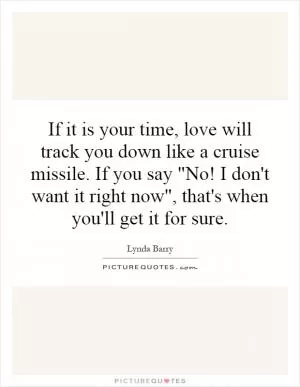 If it is your time, love will track you down like a cruise missile. If you say 