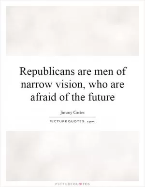 Republicans are men of narrow vision, who are afraid of the future Picture Quote #1