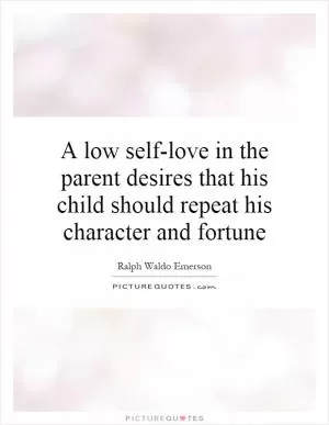 A low self-love in the parent desires that his child should repeat his character and fortune Picture Quote #1