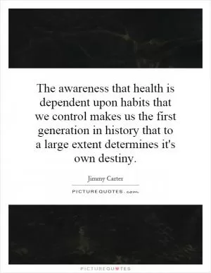 The awareness that health is dependent upon habits that we control makes us the first generation in history that to a large extent determines it's own destiny Picture Quote #1