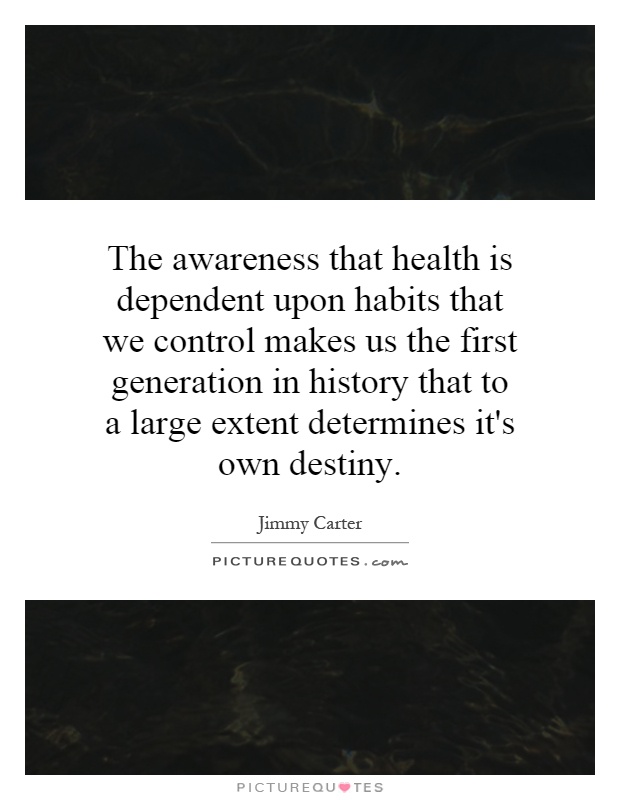 The awareness that health is dependent upon habits that we control makes us the first generation in history that to a large extent determines it's own destiny Picture Quote #1