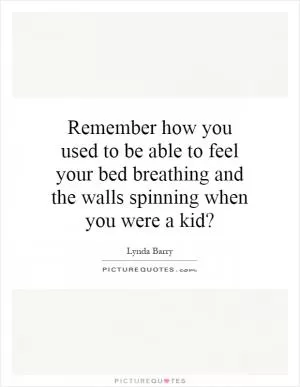 Remember how you used to be able to feel your bed breathing and the walls spinning when you were a kid? Picture Quote #1