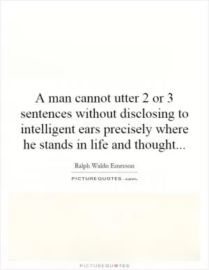 A man cannot utter 2 or 3 sentences without disclosing to intelligent ears precisely where he stands in life and thought Picture Quote #1