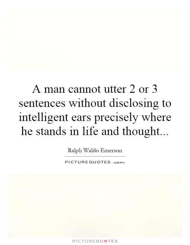 A man cannot utter 2 or 3 sentences without disclosing to intelligent ears precisely where he stands in life and thought Picture Quote #1