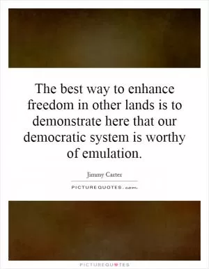 The best way to enhance freedom in other lands is to demonstrate here that our democratic system is worthy of emulation Picture Quote #1